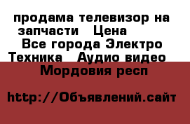 продама телевизор на запчасти › Цена ­ 500 - Все города Электро-Техника » Аудио-видео   . Мордовия респ.